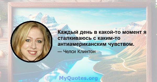 Каждый день в какой-то момент я сталкиваюсь с каким-то антиамериканским чувством.