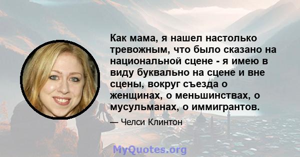 Как мама, я нашел настолько тревожным, что было сказано на национальной сцене - я имею в виду буквально на сцене и вне сцены, вокруг съезда о женщинах, о меньшинствах, о мусульманах, о иммигрантов.