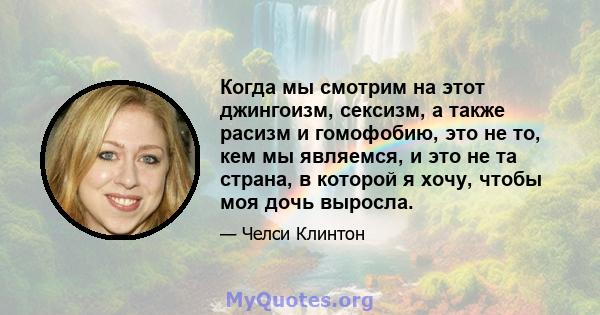 Когда мы смотрим на этот джингоизм, сексизм, а также расизм и гомофобию, это не то, кем мы являемся, и это не та страна, в которой я хочу, чтобы моя дочь выросла.