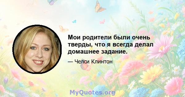 Мои родители были очень тверды, что я всегда делал домашнее задание.