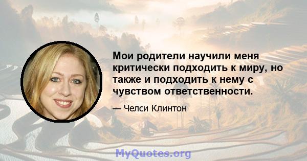 Мои родители научили меня критически подходить к миру, но также и подходить к нему с чувством ответственности.