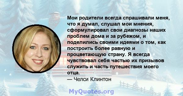 Мои родители всегда спрашивали меня, что я думал, слушал мои мнения, сформулировал свои диагнозы наших проблем дома и за рубежом, и поделились своими идеями о том, как построить более равную и процветающую страну. Я