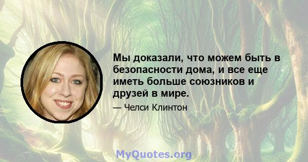 Мы доказали, что можем быть в безопасности дома, и все еще иметь больше союзников и друзей в мире.