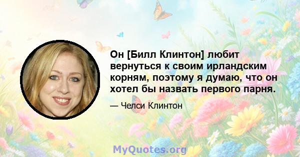 Он [Билл Клинтон] любит вернуться к своим ирландским корням, поэтому я думаю, что он хотел бы назвать первого парня.