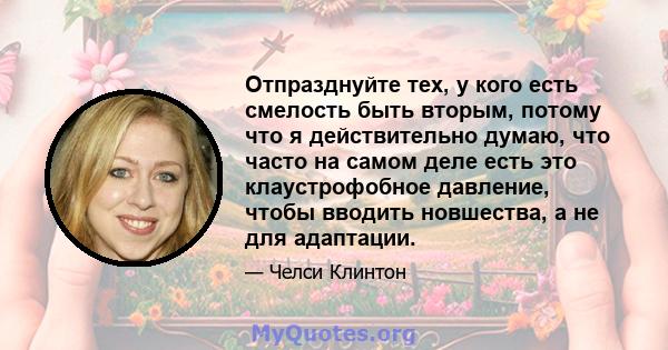 Отпразднуйте тех, у кого есть смелость быть вторым, потому что я действительно думаю, что часто на самом деле есть это клаустрофобное давление, чтобы вводить новшества, а не для адаптации.