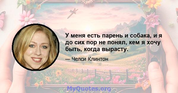 У меня есть парень и собака, и я до сих пор не понял, кем я хочу быть, когда вырасту.