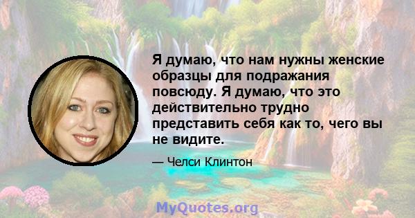 Я думаю, что нам нужны женские образцы для подражания повсюду. Я думаю, что это действительно трудно представить себя как то, чего вы не видите.