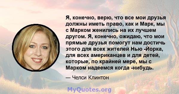 Я, конечно, верю, что все мои друзья должны иметь право, как и Марк, мы с Марком женились на их лучшем другом. Я, конечно, ожидаю, что мои прямые друзья помогут нам достичь этого для всех жителей Нью -Йорка, для всех