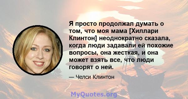 Я просто продолжал думать о том, что моя мама [Хиллари Клинтон] неоднократно сказала, когда люди задавали ей похожие вопросы, она жесткая, и она может взять все, что люди говорят о ней.