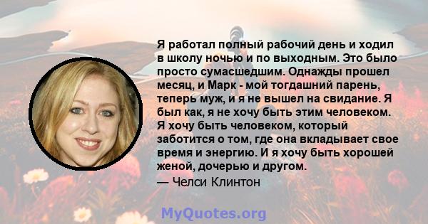 Я работал полный рабочий день и ходил в школу ночью и по выходным. Это было просто сумасшедшим. Однажды прошел месяц, и Марк - мой тогдашний парень, теперь муж, и я не вышел на свидание. Я был как, я не хочу быть этим