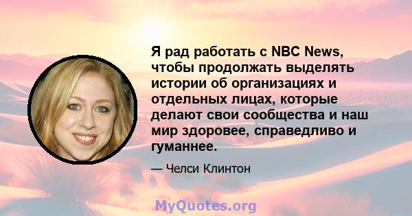 Я рад работать с NBC News, чтобы продолжать выделять истории об организациях и отдельных лицах, которые делают свои сообщества и наш мир здоровее, справедливо и гуманнее.