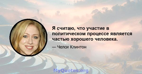 Я считаю, что участие в политическом процессе является частью хорошего человека.