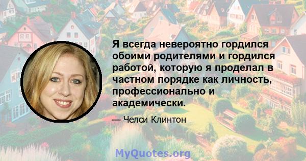 Я всегда невероятно гордился обоими родителями и гордился работой, которую я проделал в частном порядке как личность, профессионально и академически.