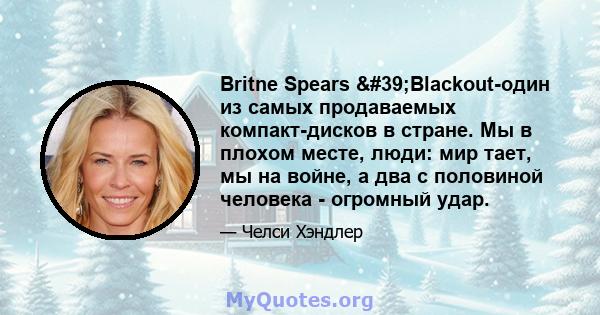 Britne Spears 'Blackout-один из самых продаваемых компакт-дисков в стране. Мы в плохом месте, люди: мир тает, мы на войне, а два с половиной человека - огромный удар.