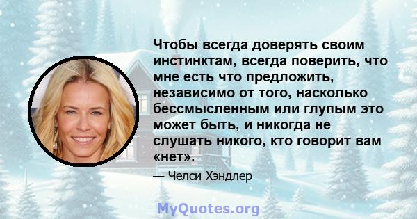 Чтобы всегда доверять своим инстинктам, всегда поверить, что мне есть что предложить, независимо от того, насколько бессмысленным или глупым это может быть, и никогда не слушать никого, кто говорит вам «нет».