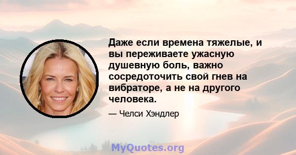 Даже если времена тяжелые, и вы переживаете ужасную душевную боль, важно сосредоточить свой гнев на вибраторе, а не на другого человека.