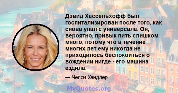 Дэвид Хассельхофф был госпитализирован после того, как снова упал с универсала. Он, вероятно, привык пить слишком много, потому что в течение многих лет ему никогда не приходилось беспокоиться о вождении нигде - его