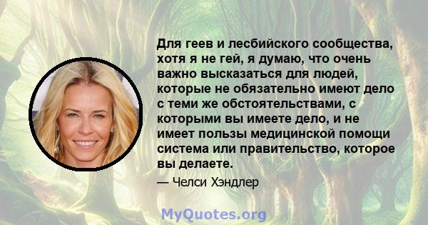 Для геев и лесбийского сообщества, хотя я не гей, я думаю, что очень важно высказаться для людей, которые не обязательно имеют дело с теми же обстоятельствами, с которыми вы имеете дело, и не имеет пользы медицинской