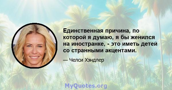 Единственная причина, по которой я думаю, я бы женился на иностранке, - это иметь детей со странными акцентами.