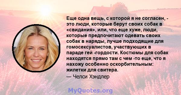 Еще одна вещь, с которой я не согласен, - это люди, которые берут своих собак в «свидания», или, что еще хуже, люди, которые предпочитают одевать своих собак в наряды, лучше подходящие для гомосексуалистов, участвующих