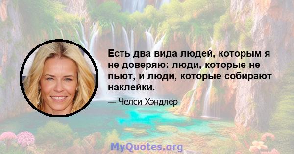 Есть два вида людей, которым я не доверяю: люди, которые не пьют, и люди, которые собирают наклейки.