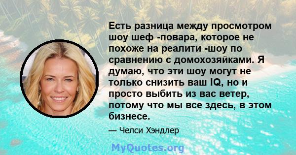 Есть разница между просмотром шоу шеф -повара, которое не похоже на реалити -шоу по сравнению с домохозяйками. Я думаю, что эти шоу могут не только снизить ваш IQ, но и просто выбить из вас ветер, потому что мы все