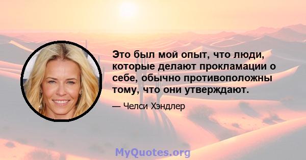 Это был мой опыт, что люди, которые делают прокламации о себе, обычно противоположны тому, что они утверждают.