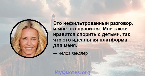 Это нефильтрованный разговор, и мне это нравится. Мне также нравится спорить с детьми, так что это идеальная платформа для меня.