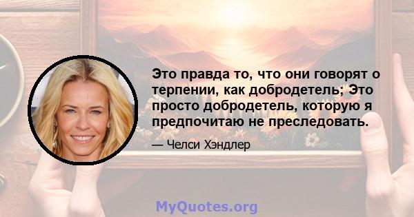 Это правда то, что они говорят о терпении, как добродетель; Это просто добродетель, которую я предпочитаю не преследовать.