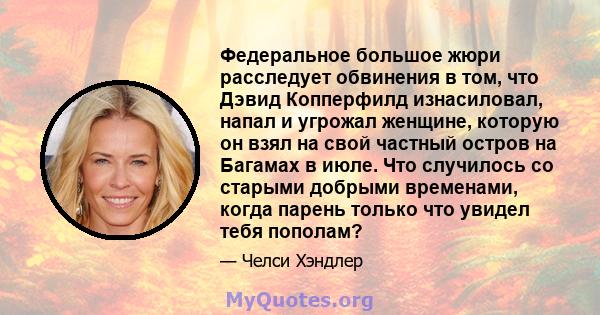 Федеральное большое жюри расследует обвинения в том, что Дэвид Копперфилд изнасиловал, напал и угрожал женщине, которую он взял на свой частный остров на Багамах в июле. Что случилось со старыми добрыми временами, когда 