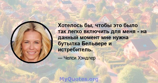 Хотелось бы, чтобы это было так легко включить для меня - на данный момент мне нужна бутылка Бельвере и истребитель.