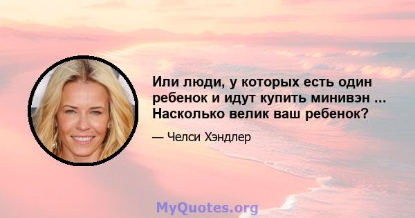 Или люди, у которых есть один ребенок и идут купить минивэн ... Насколько велик ваш ребенок?