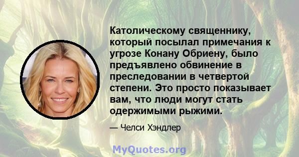 Католическому священнику, который посылал примечания к угрозе Конану Обриену, было предъявлено обвинение в преследовании в четвертой степени. Это просто показывает вам, что люди могут стать одержимыми рыжими.