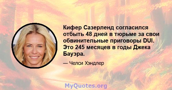 Кифер Сазерленд согласился отбыть 48 дней в тюрьме за свои обвинительные приговоры DUI. Это 245 месяцев в годы Джека Бауэра.