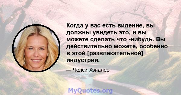 Когда у вас есть видение, вы должны увидеть это, и вы можете сделать что -нибудь. Вы действительно можете, особенно в этой [развлекательной] индустрии.