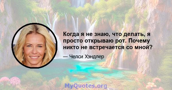 Когда я не знаю, что делать, я просто открываю рот. Почему никто не встречается со мной?