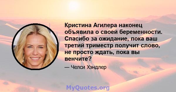 Кристина Агилера наконец объявила о своей беременности. Спасибо за ожидание, пока ваш третий триместр получит слово, не просто ждать, пока вы венчите?