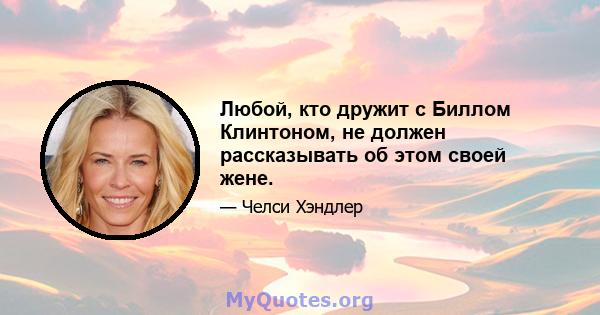 Любой, кто дружит с Биллом Клинтоном, не должен рассказывать об этом своей жене.