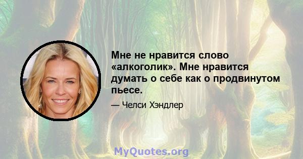 Мне не нравится слово «алкоголик». Мне нравится думать о себе как о продвинутом пьесе.