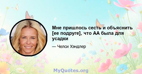 Мне пришлось сесть и объяснить [ее подруге], что АА была для усадки