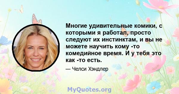 Многие удивительные комики, с которыми я работал, просто следуют их инстинктам, и вы не можете научить кому -то комедийное время. И у тебя это как -то есть.