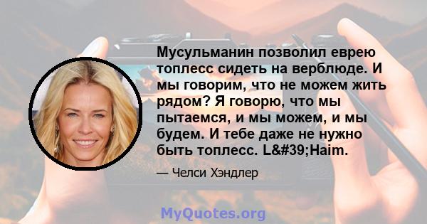 Мусульманин позволил еврею топлесс сидеть на верблюде. И мы говорим, что не можем жить рядом? Я говорю, что мы пытаемся, и мы можем, и мы будем. И тебе даже не нужно быть топлесс. L'Haim.