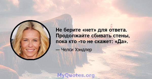 Не берите «нет» для ответа. Продолжайте сбивать стены, пока кто -то не скажет: «Да».