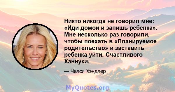 Никто никогда не говорил мне: «Иди домой и запишь ребенка». Мне несколько раз говорили, чтобы поехать в «Планируемое родительство» и заставить ребенка уйти. Счастливого Ханнуки.