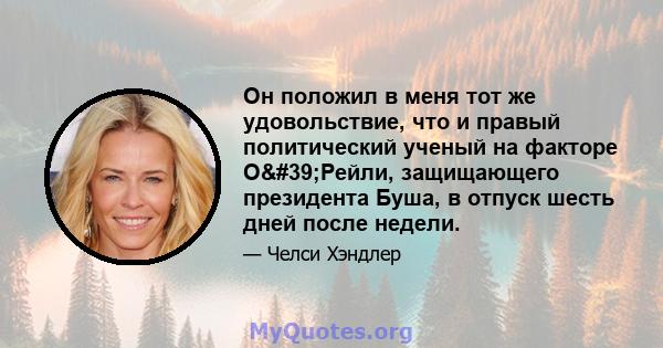 Он положил в меня тот же удовольствие, что и правый политический ученый на факторе О'Рейли, защищающего президента Буша, в отпуск шесть дней после недели.