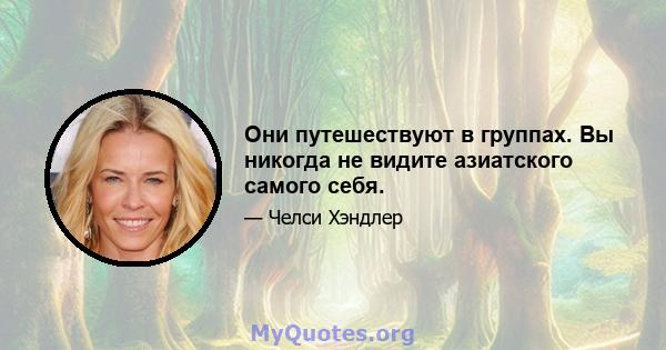 Они путешествуют в группах. Вы никогда не видите азиатского самого себя.