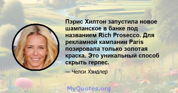 Пэрис Хилтон запустила новое шампанское в банке под названием Rich Prosecco. Для рекламной кампании Paris позировала только золотая краска. Это уникальный способ скрыть герпес.