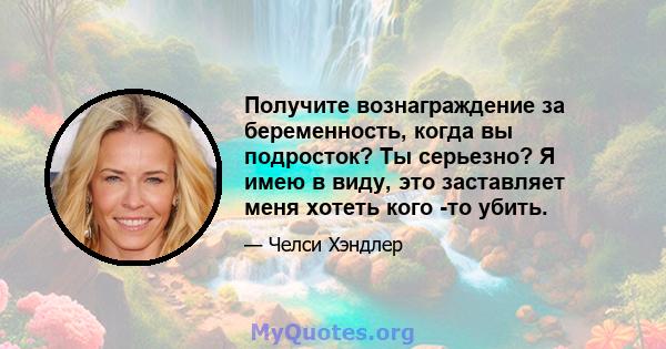 Получите вознаграждение за беременность, когда вы подросток? Ты серьезно? Я имею в виду, это заставляет меня хотеть кого -то убить.