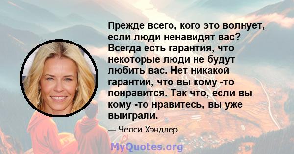 Прежде всего, кого это волнует, если люди ненавидят вас? Всегда есть гарантия, что некоторые люди не будут любить вас. Нет никакой гарантии, что вы кому -то понравится. Так что, если вы кому -то нравитесь, вы уже