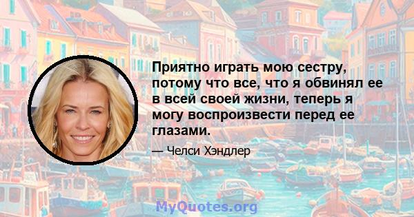 Приятно играть мою сестру, потому что все, что я обвинял ее в всей своей жизни, теперь я могу воспроизвести перед ее глазами.